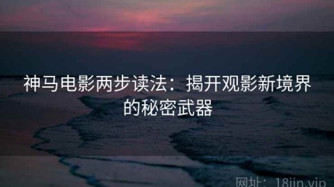 神马电影两步读法：揭开观影新境界的秘密武器