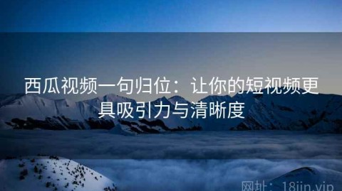 西瓜视频一句归位：让你的短视频更具吸引力与清晰度