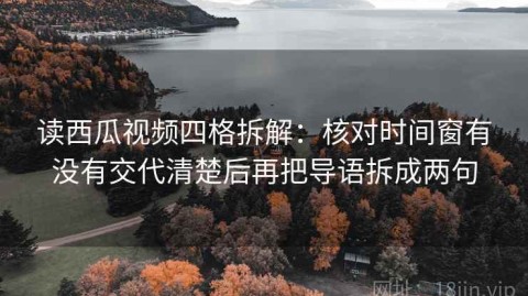 读西瓜视频四格拆解：核对时间窗有没有交代清楚后再把导语拆成两句