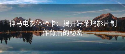 神马电影体检卡：揭开好莱坞影片制作背后的秘密