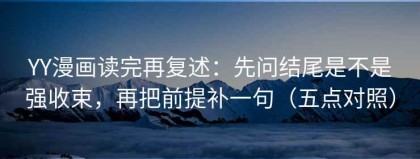 YY漫画读完再复述：先问结尾是不是强收束，再把前提补一句（五点对照）