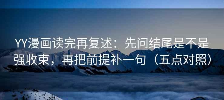 YY漫画读完再复述：先问结尾是不是强收束，再把前提补一句（五点对照）