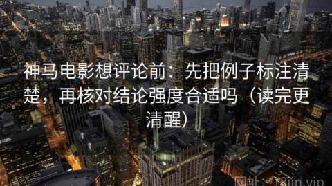 神马电影想评论前：先把例子标注清楚，再核对结论强度合适吗（读完更清醒）