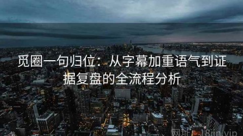 觅圈一句归位：从字幕加重语气到证据复盘的全流程分析