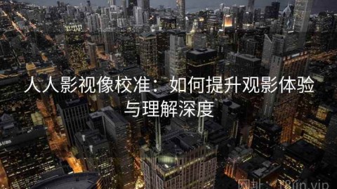 人人影视像校准：如何提升观影体验与理解深度