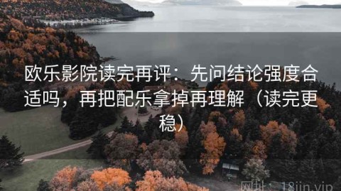 欧乐影院读完再评：先问结论强度合适吗，再把配乐拿掉再理解（读完更稳）