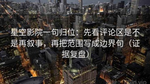 星空影院一句归位：先看评论区是不是再叙事，再把范围写成边界句（证据复盘）