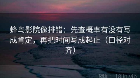 蜂鸟影院像排错：先查概率有没有写成肯定，再把时间写成起止（口径对齐）