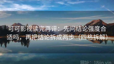 可可影视读完再评：先问结论强度合适吗，再把结论拆成两步（四格拆解）
