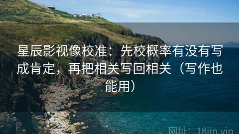 星辰影视像校准：先校概率有没有写成肯定，再把相关写回相关（写作也能用）