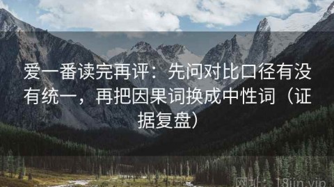 爱一番读完再评：先问对比口径有没有统一，再把因果词换成中性词（证据复盘）