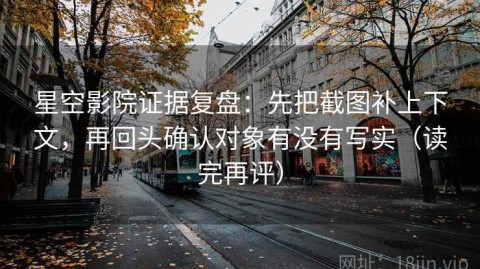 星空影院证据复盘：先把截图补上下文，再回头确认对象有没有写实（读完再评）