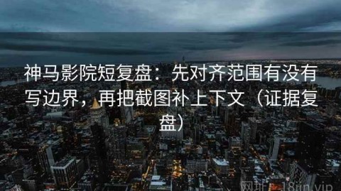神马影院短复盘：先对齐范围有没有写边界，再把截图补上下文（证据复盘）