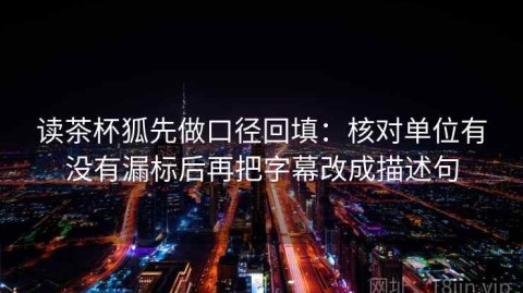 读茶杯狐先做口径回填：核对单位有没有漏标后再把字幕改成描述句
