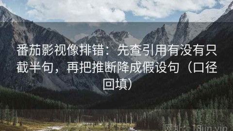 番茄影视像排错：先查引用有没有只截半句，再把推断降成假设句（口径回填）