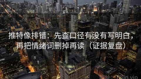推特像排错：先查口径有没有写明白，再把情绪词删掉再读（证据复盘）