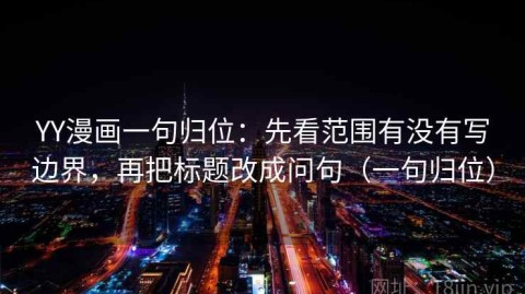 YY漫画一句归位：先看范围有没有写边界，再把标题改成问句（一句归位）
