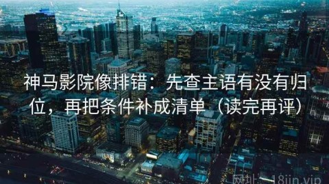 神马影院像排错：先查主语有没有归位，再把条件补成清单（读完再评）