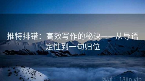 推特排错：高效写作的秘诀——从导语定性到一句归位
