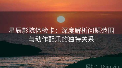 星辰影院体检卡：深度解析问题范围与动作配乐的独特关系