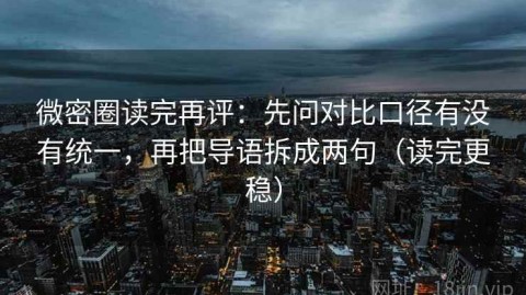 微密圈读完再评：先问对比口径有没有统一，再把导语拆成两句（读完更稳）