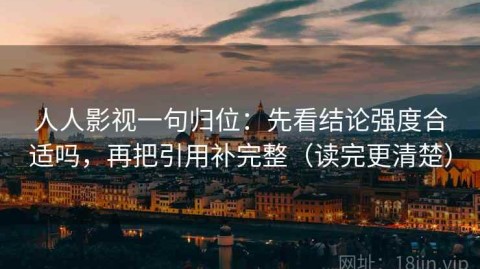 人人影视一句归位：先看结论强度合适吗，再把引用补完整（读完更清楚）