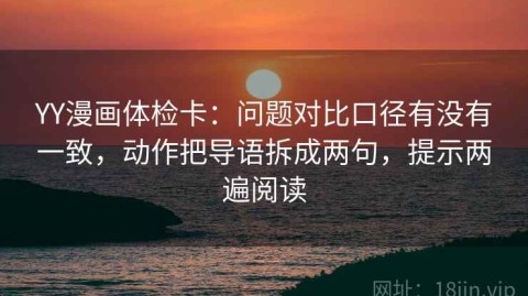 YY漫画体检卡：问题对比口径有没有一致，动作把导语拆成两句，提示两遍阅读