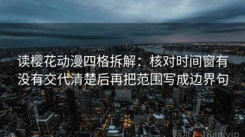 读樱花动漫四格拆解：核对时间窗有没有交代清楚后再把范围写成边界句