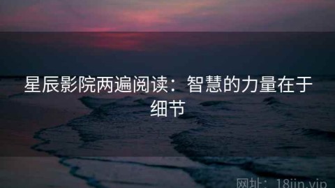 星辰影院两遍阅读：智慧的力量在于细节