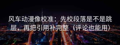 风车动漫像校准：先校段落是不是跳层，再把引用补完整（评论也能用）