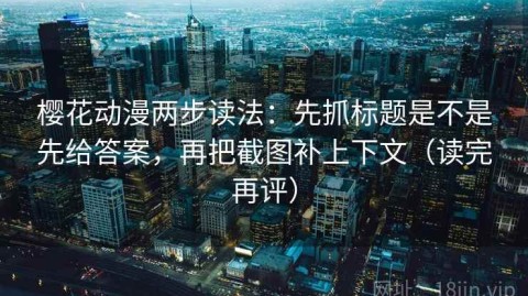 樱花动漫两步读法：先抓标题是不是先给答案，再把截图补上下文（读完再评）