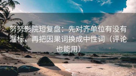 努努影院短复盘：先对齐单位有没有漏标，再把因果词换成中性词（评论也能用）