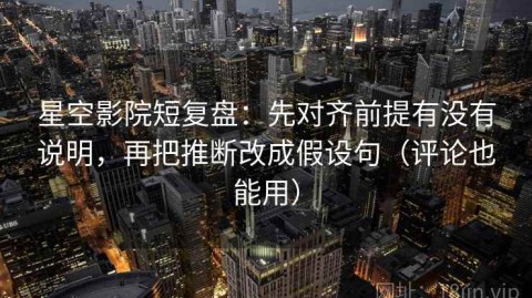星空影院短复盘：先对齐前提有没有说明，再把推断改成假设句（评论也能用）