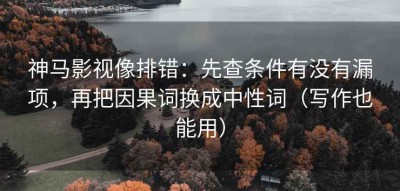 神马影视像排错：先查条件有没有漏项，再把因果词换成中性词（写作也能用）