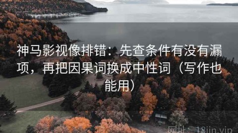 神马影视像排错：先查条件有没有漏项，再把因果词换成中性词（写作也能用）