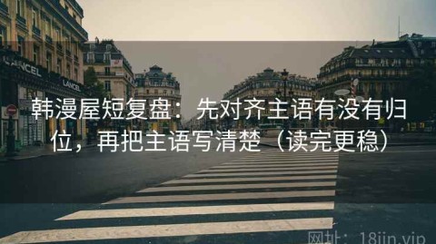 韩漫屋短复盘：先对齐主语有没有归位，再把主语写清楚（读完更稳）