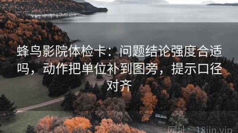 蜂鸟影院体检卡：问题结论强度合适吗，动作把单位补到图旁，提示口径对齐