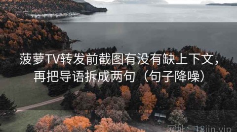 菠萝TV转发前截图有没有缺上下文，再把导语拆成两句（句子降噪）