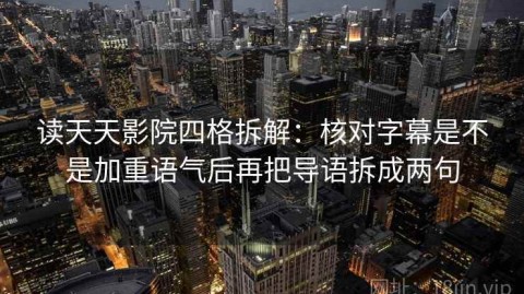 读天天影院四格拆解：核对字幕是不是加重语气后再把导语拆成两句