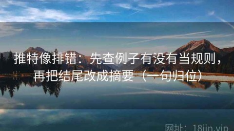 推特像排错：先查例子有没有当规则，再把结尾改成摘要（一句归位）