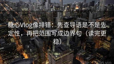 糖心Vlog像排错：先查导语是不是先定性，再把范围写成边界句（读完更稳）