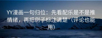 YY漫画一句归位：先看配乐是不是推情绪，再把例子标注清楚（评论也能用）