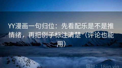 YY漫画一句归位：先看配乐是不是推情绪，再把例子标注清楚（评论也能用）