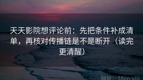 天天影院想评论前：先把条件补成清单，再核对传播链是不是断开（读完更清醒）