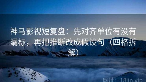 神马影视短复盘：先对齐单位有没有漏标，再把推断改成假设句（四格拆解）