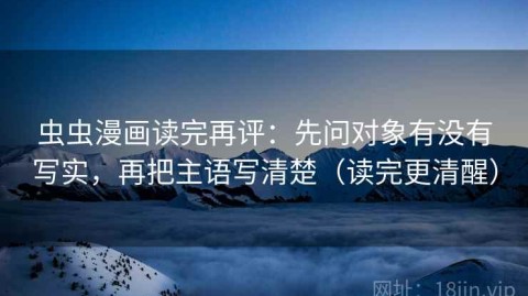 虫虫漫画读完再评：先问对象有没有写实，再把主语写清楚（读完更清醒）