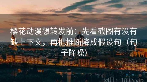 樱花动漫想转发前：先看截图有没有缺上下文，再把推断降成假设句（句子降噪）