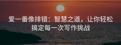 爱一番像排错：智慧之道，让你轻松搞定每一次写作挑战