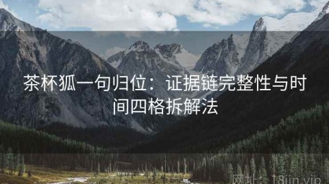 茶杯狐一句归位：证据链完整性与时间四格拆解法