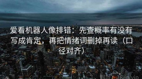 爱看机器人像排错：先查概率有没有写成肯定，再把情绪词删掉再读（口径对齐）